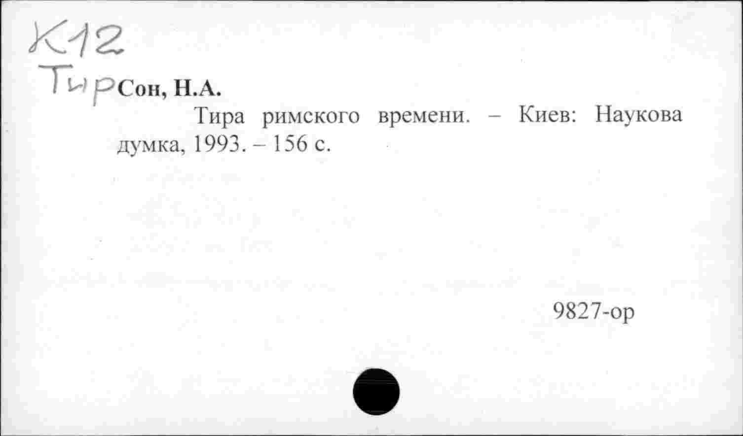 ﻿KJ 2
Ти рСон, Н.А.
Тира римского времени. - Киев: Наукова думка, 1993. - 156 с.
9827-ор